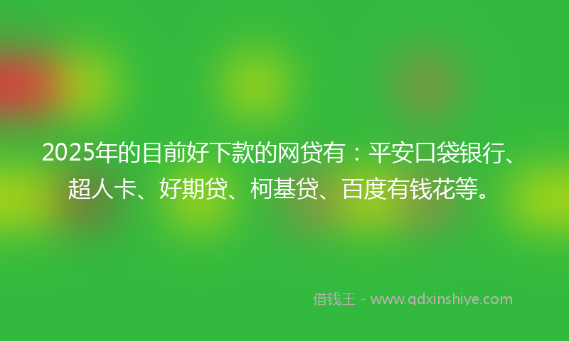 2025年的目前好下款的网贷有：平安口袋银行、超人卡、好期贷、柯基贷、百度有钱花等。