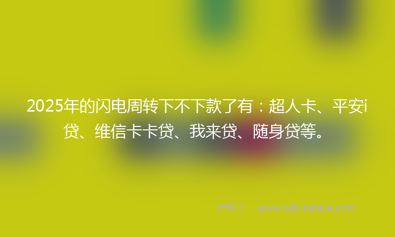 2025年的闪电周转下不下款了有：超人卡、平安i贷、维信卡卡贷、我来贷、随身贷等。