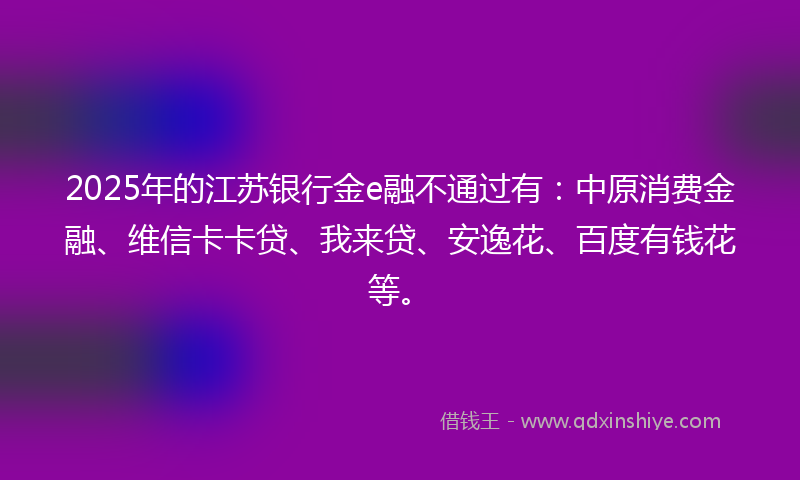 2025年的江苏银行金e融不通过有：中原消费金融、维信卡卡贷、我来贷、安逸花、百度有钱花等。