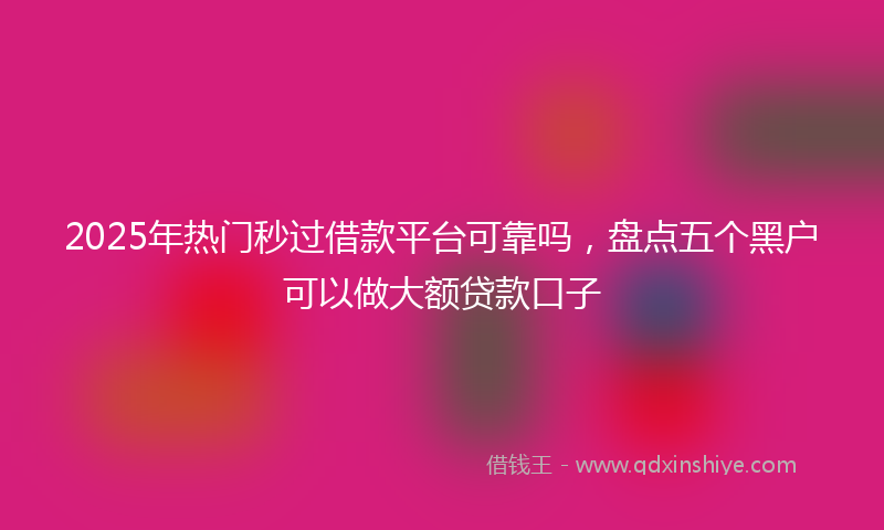 2025年热门秒过借款平台可靠吗，盘点五个黑户可以做大额贷款口子