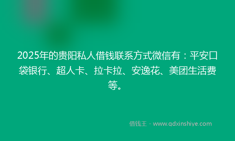 2025年的贵阳私人借钱联系方式微信有：平安口袋银行、超人卡、拉卡拉、安逸花、美团生活费等。
