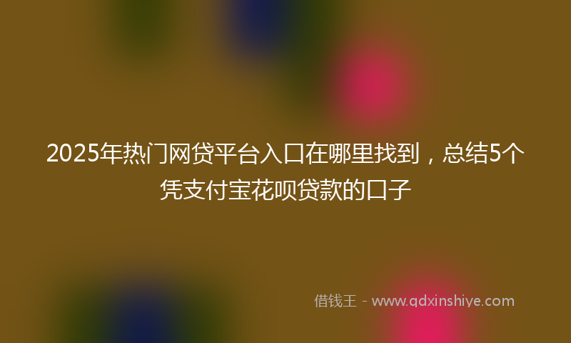 2025年热门网贷平台入口在哪里找到，总结5个凭支付宝花呗贷款的口子
