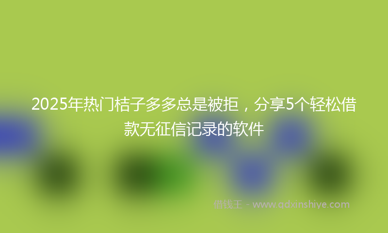 2025年热门桔子多多总是被拒，分享5个轻松借款无征信记录的软件