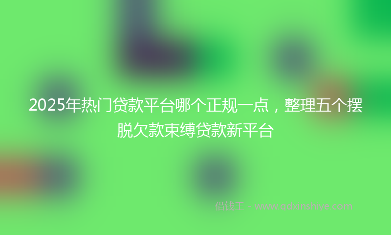 2025年热门贷款平台哪个正规一点，整理五个摆脱欠款束缚贷款新平台