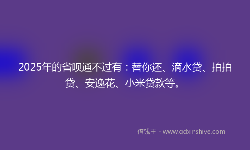 2025年的省呗通不过有：替你还、滴水贷、拍拍贷、安逸花、小米贷款等。