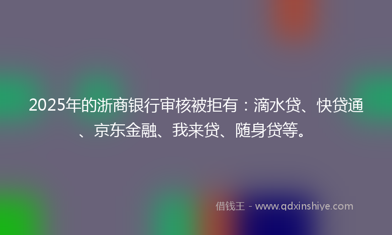 2025年的浙商银行审核被拒有：滴水贷、快贷通、京东金融、我来贷、随身贷等。