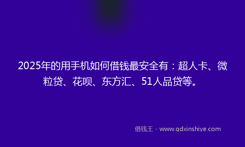 2025年的用手机如何借钱最安全有：超人卡、微粒贷、花呗、东方汇、51人品贷等。