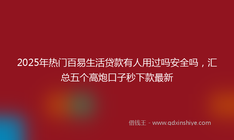 2025年热门百易生活贷款有人用过吗安全吗，汇总五个高炮口子秒下款最新