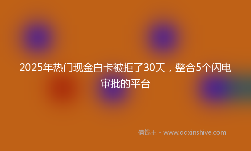 2025年热门现金白卡被拒了30天，整合5个闪电审批的平台