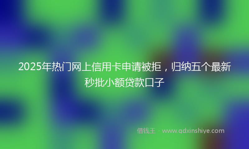 2025年热门网上信用卡申请被拒，归纳五个最新秒批小额贷款口子