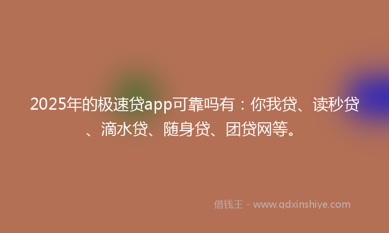 2025年的极速贷app可靠吗有：你我贷、读秒贷、滴水贷、随身贷、团贷网等。