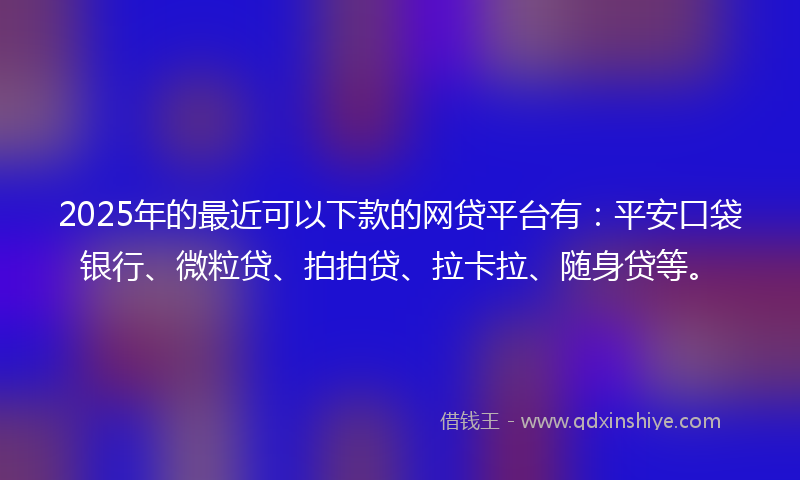 2025年的最近可以下款的网贷平台有：平安口袋银行、微粒贷、拍拍贷、拉卡拉、随身贷等。