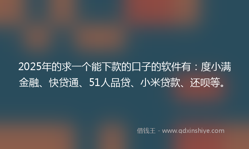 2025年的求一个能下款的口子的软件有：度小满金融、快贷通、51人品贷、小米贷款、还呗等。
