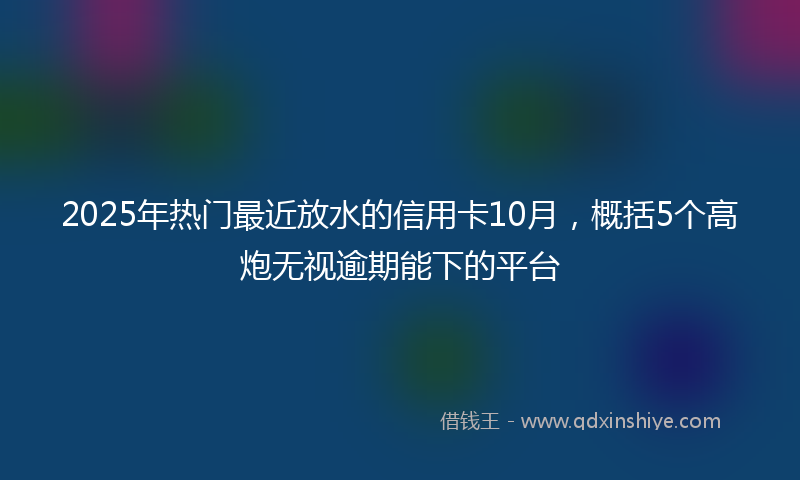 2025年热门最近放水的信用卡10月，概括5个高炮无视逾期能下的平台