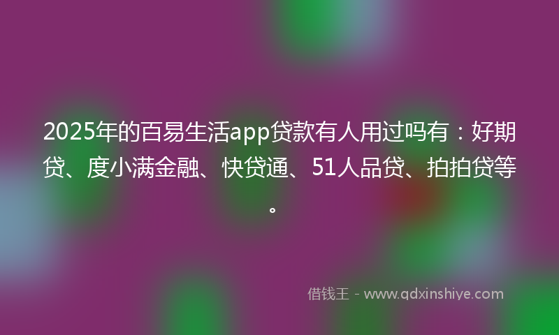 2025年的百易生活app贷款有人用过吗有：好期贷、度小满金融、快贷通、51人品贷、拍拍贷等。