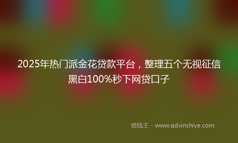 2025年热门派金花贷款平台，整理五个无视征信黑白100%秒下网贷口子