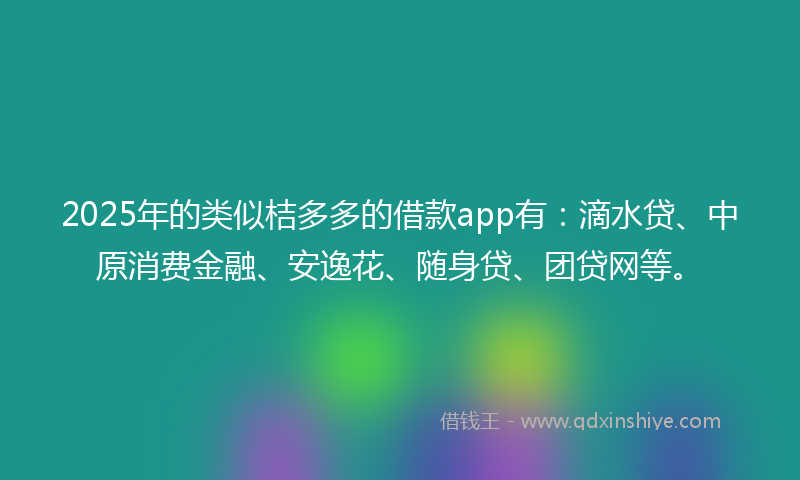 2025年的类似桔多多的借款app有：滴水贷、中原消费金融、安逸花、随身贷、团贷网等。