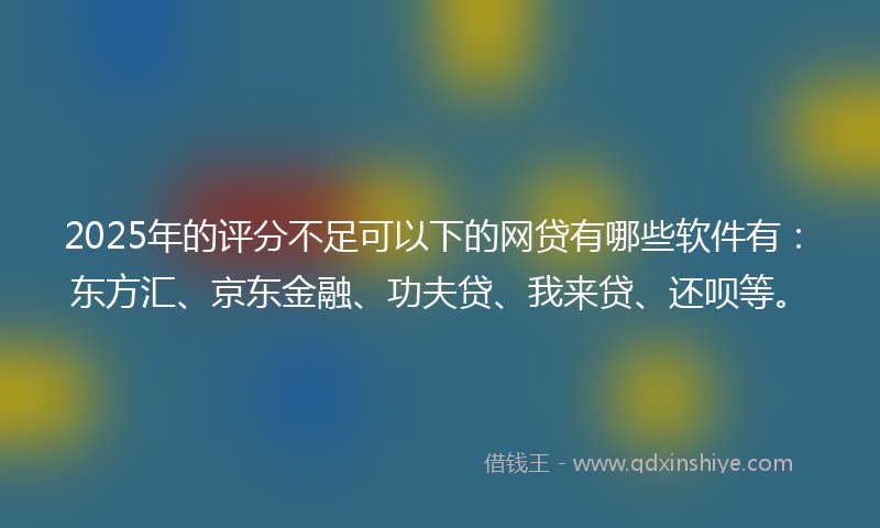 2025年的评分不足可以下的网贷有哪些软件有：东方汇、京东金融、功夫贷、我来贷、还呗等。