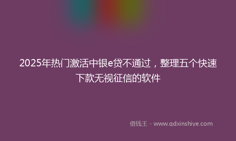 2025年热门激活中银e贷不通过，整理五个快速下款无视征信的软件