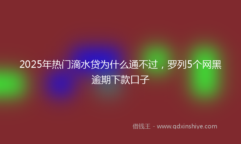 2025年热门滴水贷为什么通不过，罗列5个网黑逾期下款口子