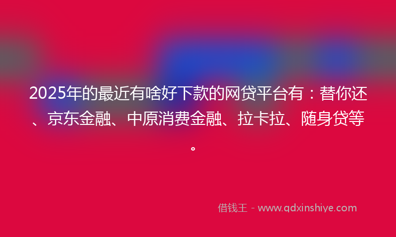 2025年的最近有啥好下款的网贷平台有：替你还、京东金融、中原消费金融、拉卡拉、随身贷等。