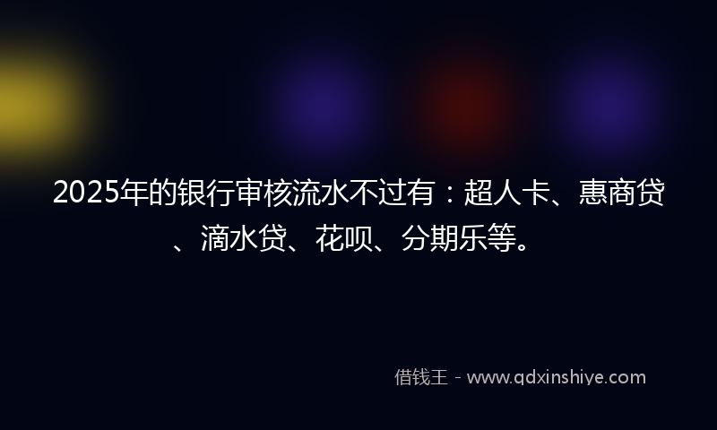 2025年的银行审核流水不过有：超人卡、惠商贷、滴水贷、花呗、分期乐等。