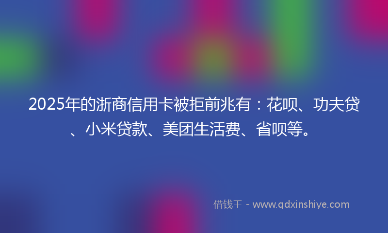 2025年的浙商信用卡被拒前兆有：花呗、功夫贷、小米贷款、美团生活费、省呗等。