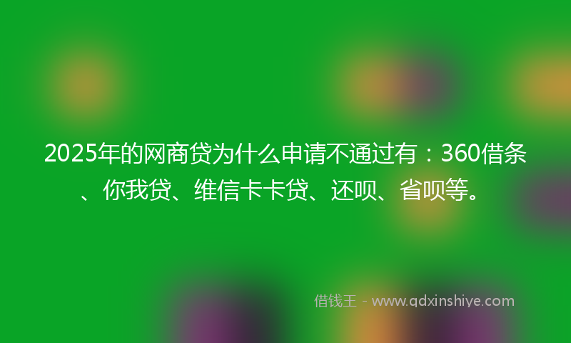 2025年的网商贷为什么申请不通过有：360借条、你我贷、维信卡卡贷、还呗、省呗等。