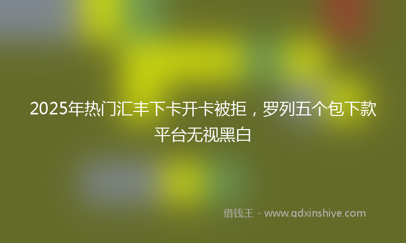 2025年热门汇丰下卡开卡被拒，罗列五个包下款平台无视黑白