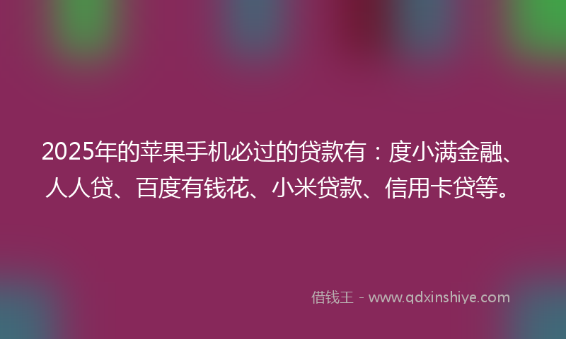 2025年的苹果手机必过的贷款有：度小满金融、人人贷、百度有钱花、小米贷款、信用卡贷等。