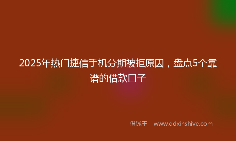 2025年热门捷信手机分期被拒原因，盘点5个靠谱的借款口子