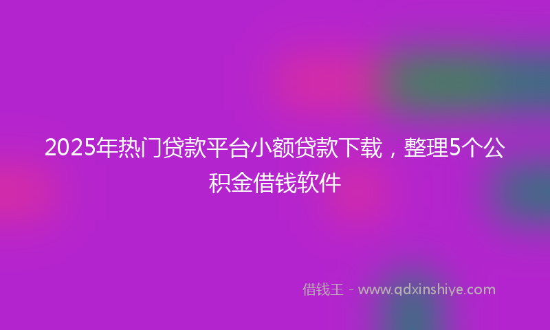 2025年热门贷款平台小额贷款下载，整理5个公积金借钱软件