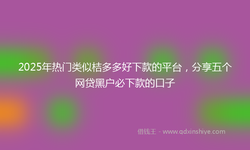 2025年热门类似桔多多好下款的平台，分享五个网贷黑户必下款的口子
