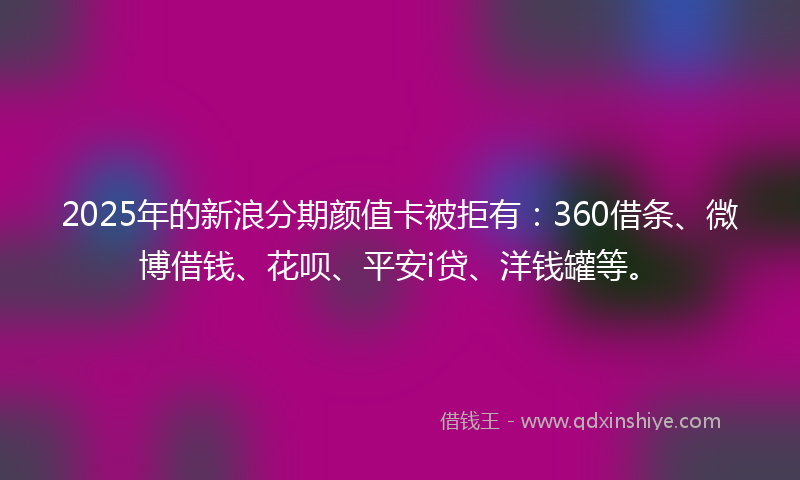 2025年的新浪分期颜值卡被拒有：360借条、微博借钱、花呗、平安i贷、洋钱罐等。