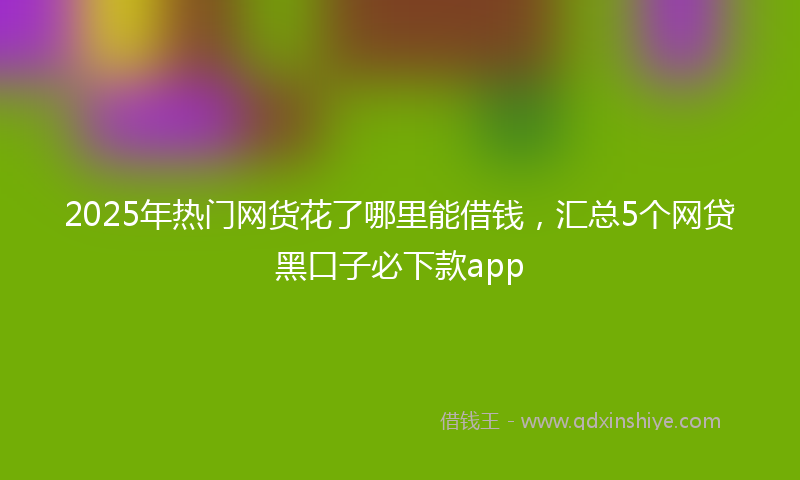2025年热门网货花了哪里能借钱，汇总5个网贷黑口子必下款app