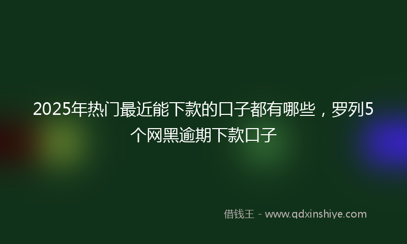 2025年热门最近能下款的口子都有哪些，罗列5个网黑逾期下款口子