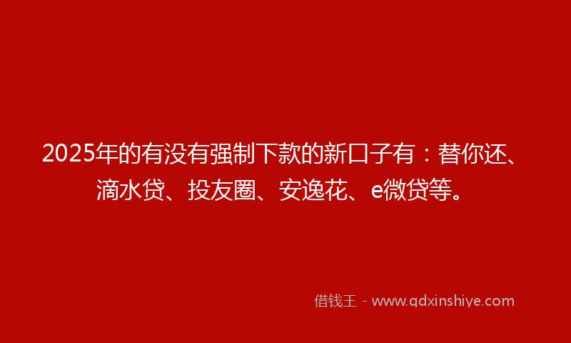 2025年的有没有强制下款的新口子有：替你还、滴水贷、投友圈、安逸花、e微贷等。