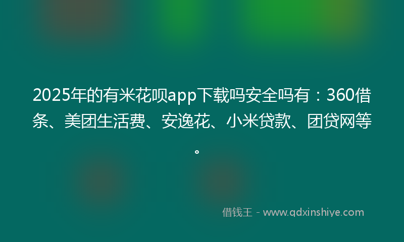 2025年的有米花呗app下载吗安全吗有：360借条、美团生活费、安逸花、小米贷款、团贷网等。