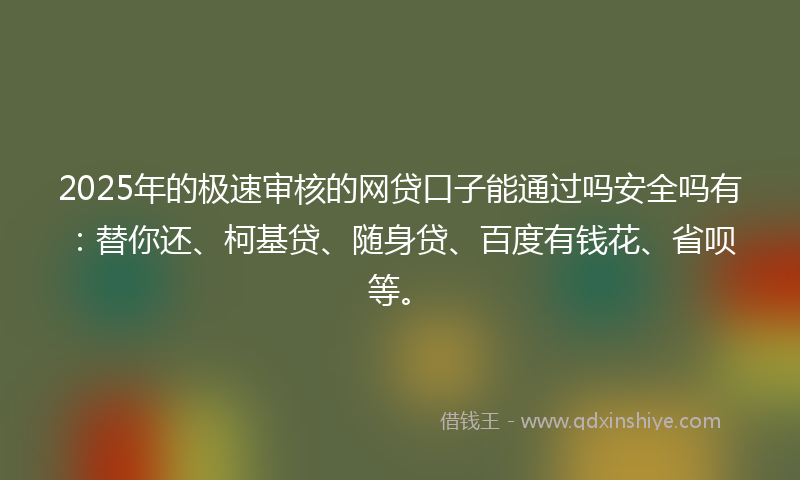 2025年的极速审核的网贷口子能通过吗安全吗有：替你还、柯基贷、随身贷、百度有钱花、省呗等。