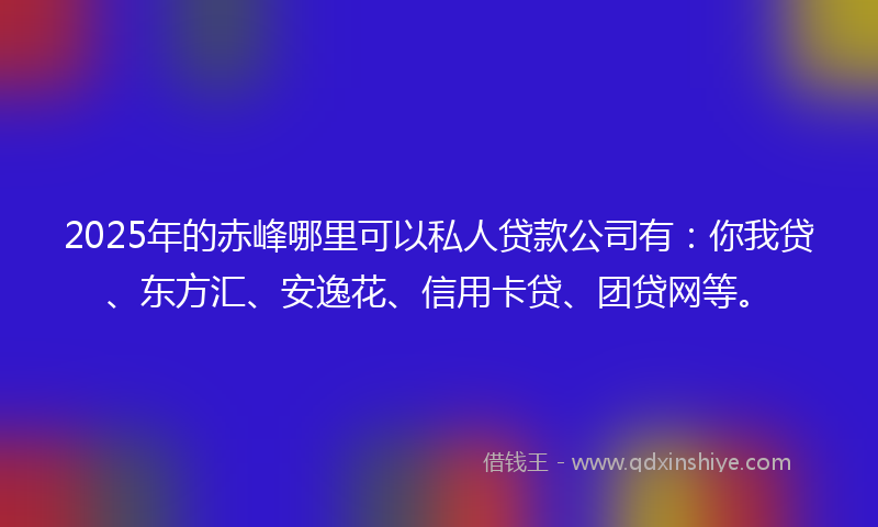 2025年的赤峰哪里可以私人贷款公司有：你我贷、东方汇、安逸花、信用卡贷、团贷网等。