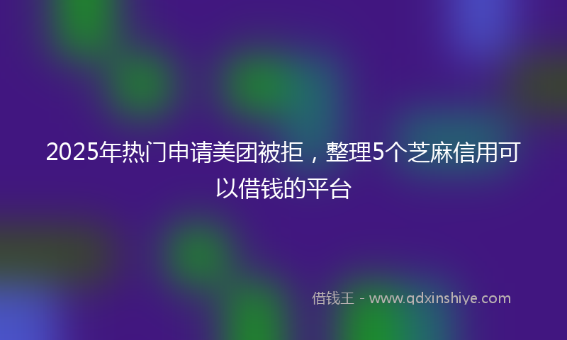 2025年热门申请美团被拒，整理5个芝麻信用可以借钱的平台