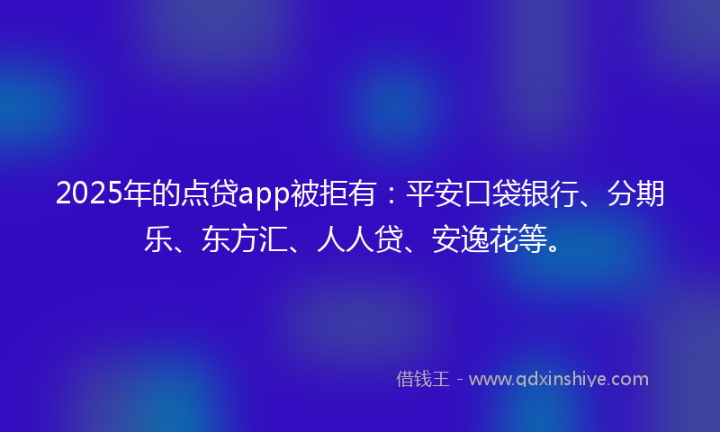 2025年的点贷app被拒有：平安口袋银行、分期乐、东方汇、人人贷、安逸花等。
