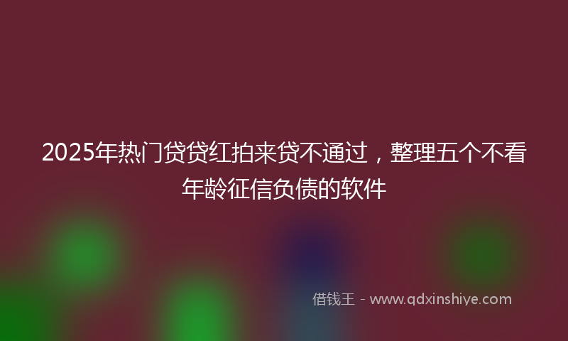 2025年热门贷贷红拍来贷不通过，整理五个不看年龄征信负债的软件