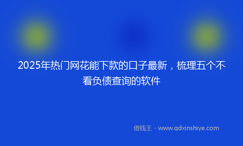 2025年热门网花能下款的口子最新，梳理五个不看负债查询的软件