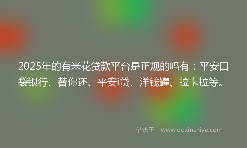 2025年的有米花贷款平台是正规的吗有：平安口袋银行、替你还、平安i贷、洋钱罐、拉卡拉等。