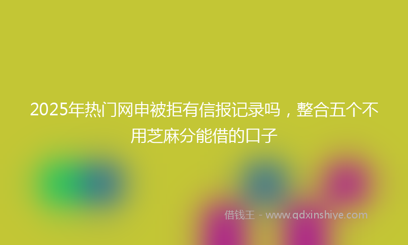 2025年热门网申被拒有信报记录吗，整合五个不用芝麻分能借的口子