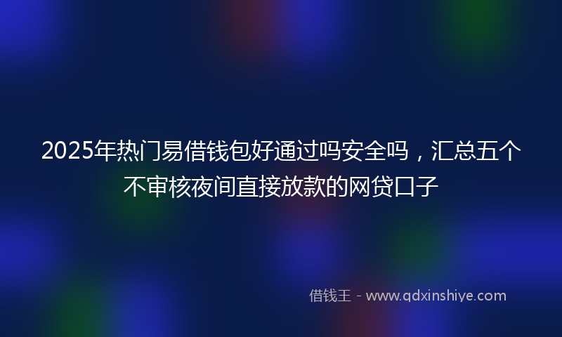 2025年热门易借钱包好通过吗安全吗，汇总五个不审核夜间直接放款的网贷口子