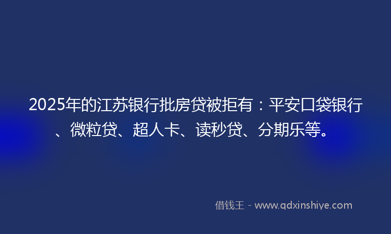 2025年的江苏银行批房贷被拒有：平安口袋银行、微粒贷、超人卡、读秒贷、分期乐等。
