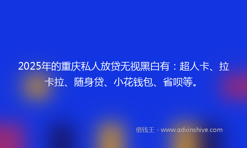 2025年的重庆私人放贷无视黑白有：超人卡、拉卡拉、随身贷、小花钱包、省呗等。
