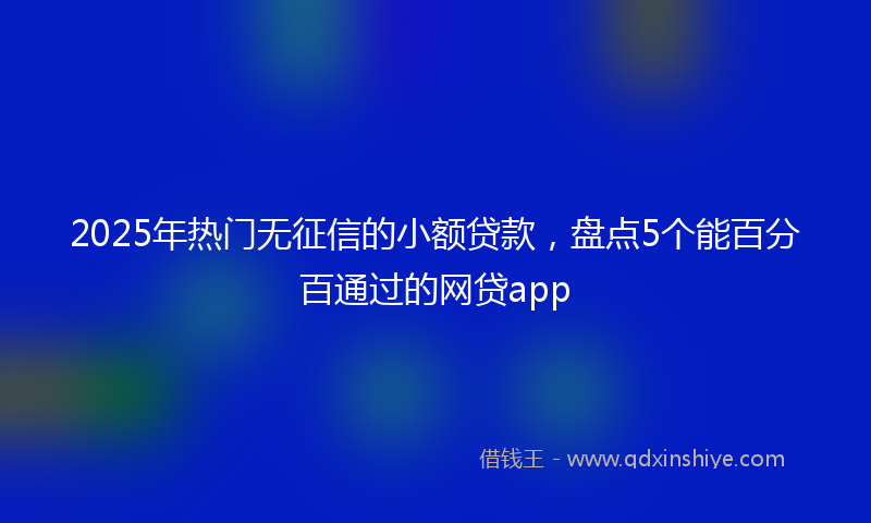 2025年热门无征信的小额贷款，盘点5个能百分百通过的网贷app